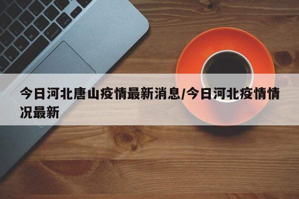 今日河北唐山疫情最新消息/今日河北疫情情况最新