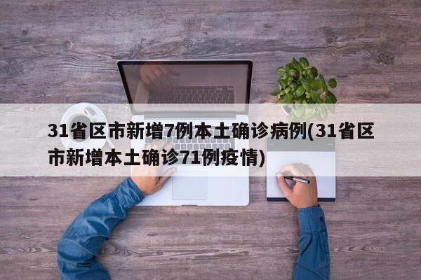 31省区市新增7例本土确诊病例(31省区市新增本土确诊71例疫情)