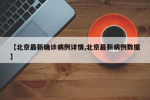 【北京最新确诊病例详情,北京最新病例数据】