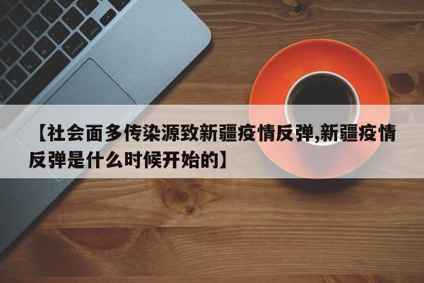 【社会面多传染源致新疆疫情反弹,新疆疫情反弹是什么时候开始的】