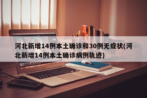 河北新增14例本土确诊和30例无症状(河北新增14例本土确诊病例轨迹)