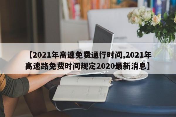 【2021年高速免费通行时间,2021年高速路免费时间规定2020最新消息】
