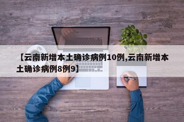 【云南新增本土确诊病例10例,云南新增本土确诊病例8例9】