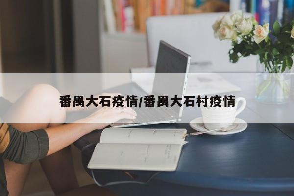 番禺大石疫情/番禺大石村疫情