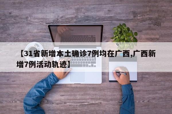 【31省新增本土确诊7例均在广西,广西新增7例活动轨迹】