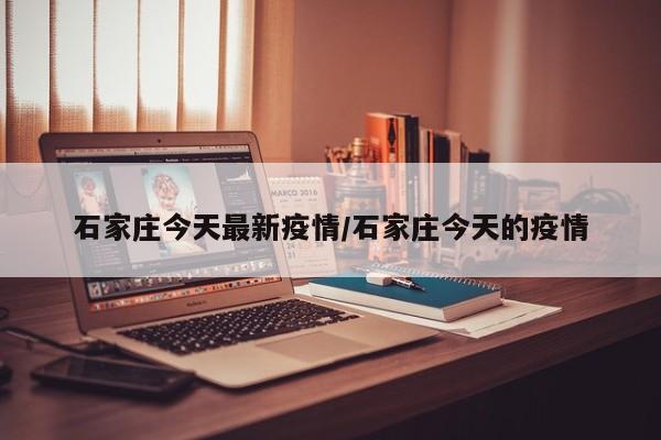 石家庄今天最新疫情/石家庄今天的疫情