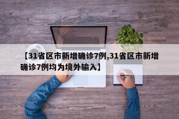 【31省区市新增确诊7例,31省区市新增确诊7例均为境外输入】