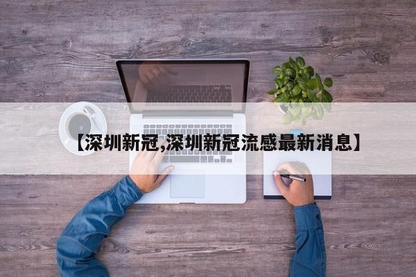 【深圳新冠,深圳新冠流感最新消息】