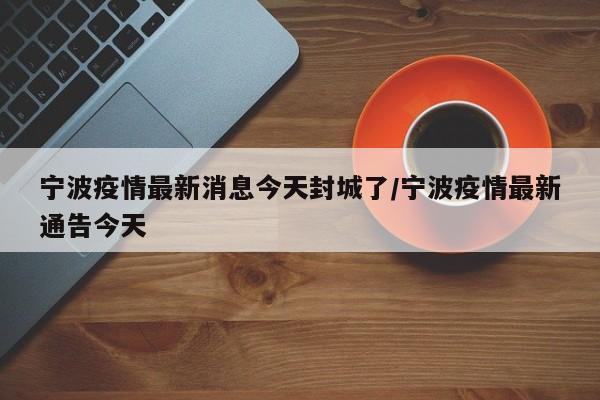 宁波疫情最新消息今天封城了/宁波疫情最新通告今天