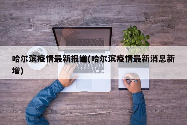哈尔滨疫情最新报道(哈尔滨疫情最新消息新增)