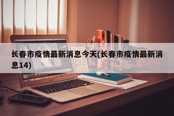长春市疫情最新消息今天(长春市疫情最新消息14)