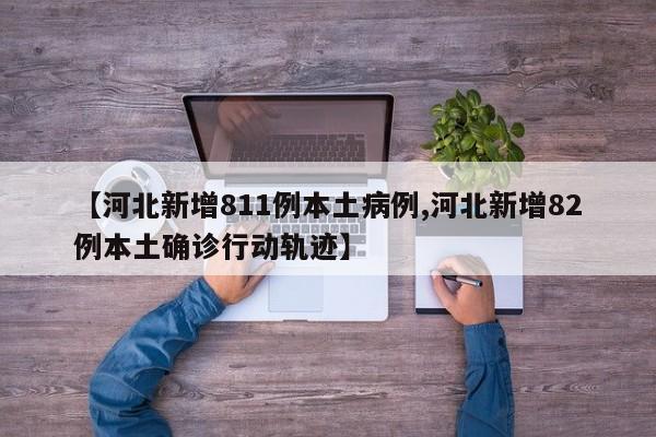 【河北新增811例本土病例,河北新增82例本土确诊行动轨迹】