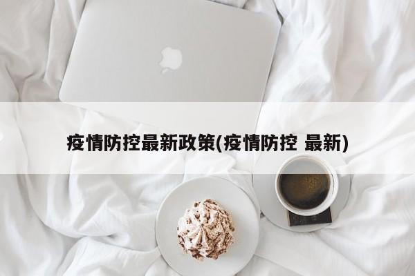 疫情防控最新政策(疫情防控 最新)