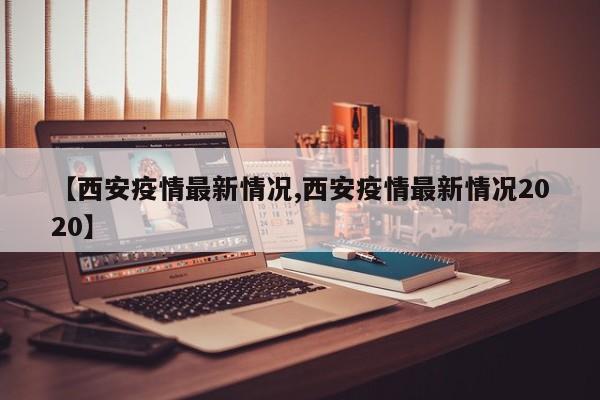 【西安疫情最新情况,西安疫情最新情况2020】
