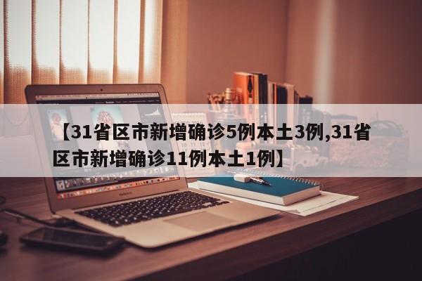 【31省区市新增确诊5例本土3例,31省区市新增确诊11例本土1例】