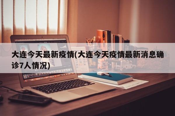 大连今天最新疫情(大连今天疫情最新消息确诊7人情况)