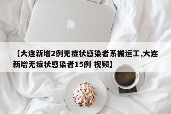 【大连新增2例无症状感染者系搬运工,大连新增无症状感染者15例 视频】