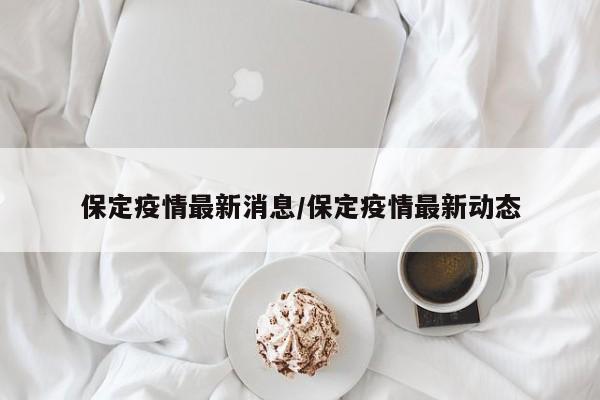 保定疫情最新消息/保定疫情最新动态