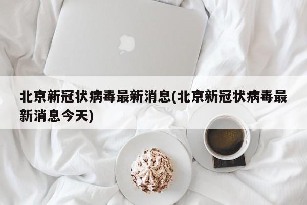 北京新冠状病毒最新消息(北京新冠状病毒最新消息今天)