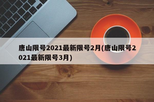 唐山限号2021最新限号2月(唐山限号2021最新限号3月)