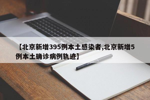 【北京新增395例本土感染者,北京新增5例本土确诊病例轨迹】