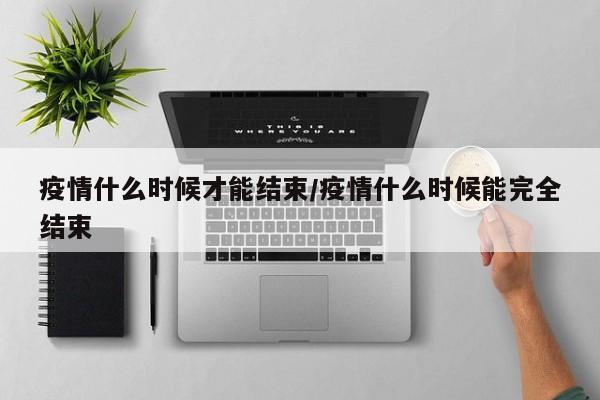疫情什么时候才能结束/疫情什么时候能完全结束