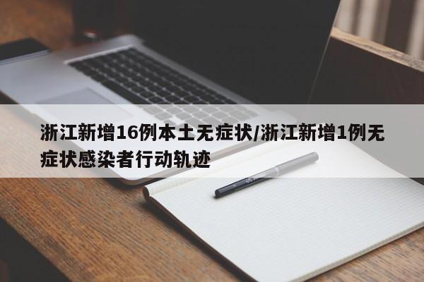 浙江新增16例本土无症状/浙江新增1例无症状感染者行动轨迹