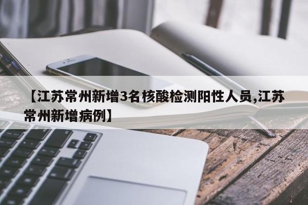 【江苏常州新增3名核酸检测阳性人员,江苏常州新增病例】
