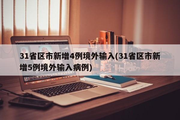 31省区市新增4例境外输入(31省区市新增5例境外输入病例)