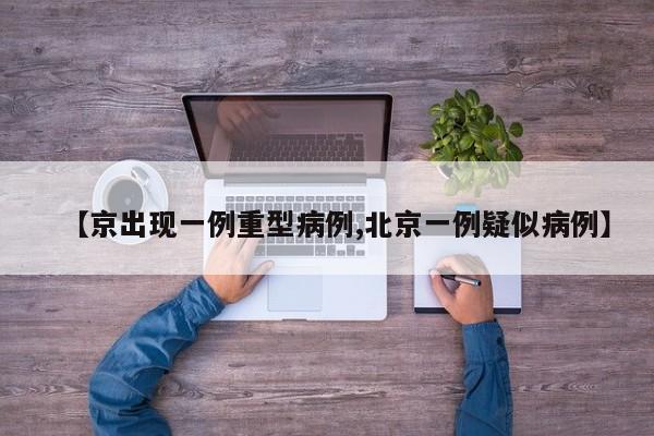 【京出现一例重型病例,北京一例疑似病例】