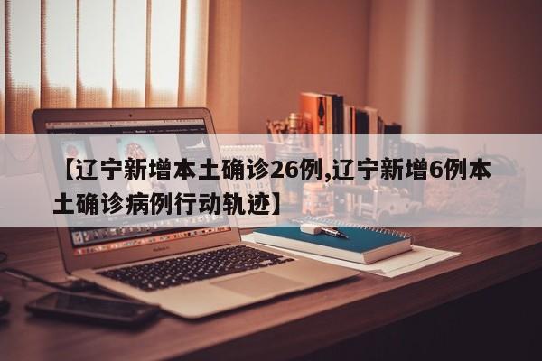 【辽宁新增本土确诊26例,辽宁新增6例本土确诊病例行动轨迹】