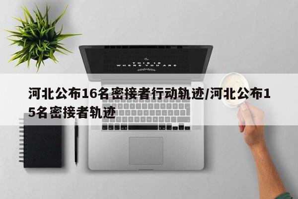 河北公布16名密接者行动轨迹/河北公布15名密接者轨迹