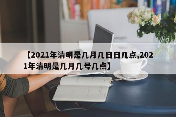 【2021年清明是几月几日日几点,2021年清明是几月几号几点】