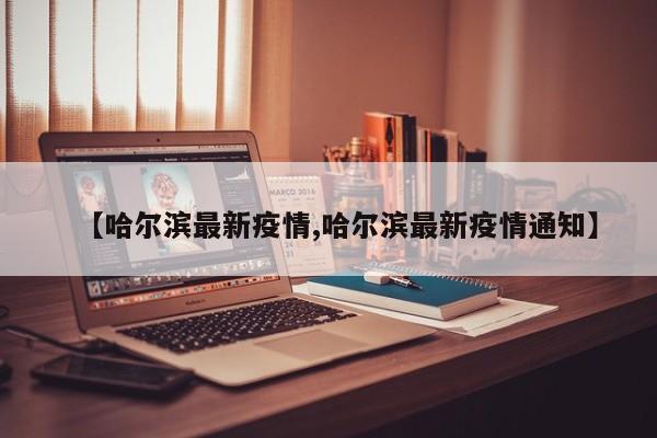 【哈尔滨最新疫情,哈尔滨最新疫情通知】