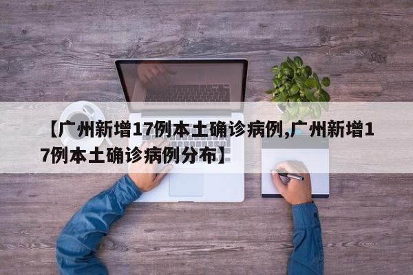 【广州新增17例本土确诊病例,广州新增17例本土确诊病例分布】