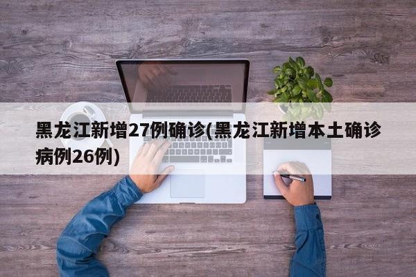 黑龙江新增27例确诊(黑龙江新增本土确诊病例26例)