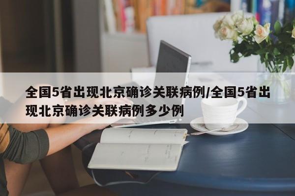 全国5省出现北京确诊关联病例/全国5省出现北京确诊关联病例多少例