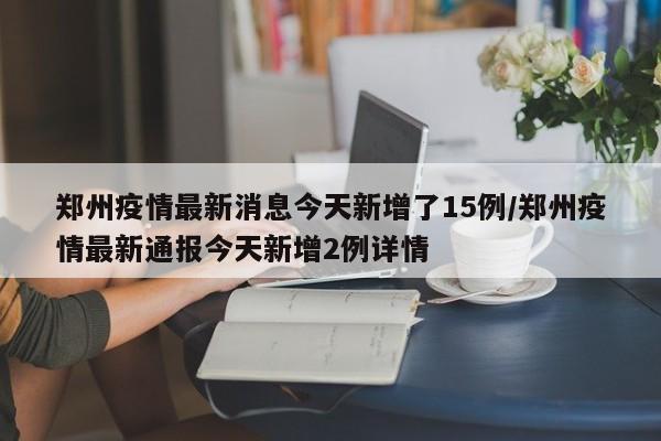 郑州疫情最新消息今天新增了15例/郑州疫情最新通报今天新增2例详情