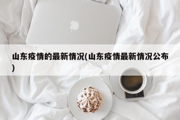 山东疫情的最新情况(山东疫情最新情况公布)