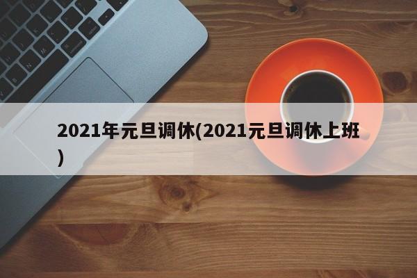 2021年元旦调休(2021元旦调休上班)