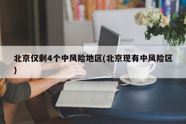 北京仅剩4个中风险地区(北京现有中风险区)