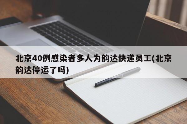 北京40例感染者多人为韵达快递员工(北京韵达停运了吗)