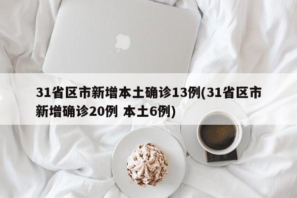 31省区市新增本土确诊13例(31省区市新增确诊20例 本土6例)