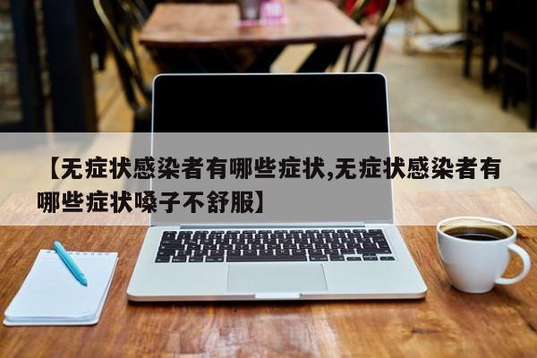 【无症状感染者有哪些症状,无症状感染者有哪些症状嗓子不舒服】