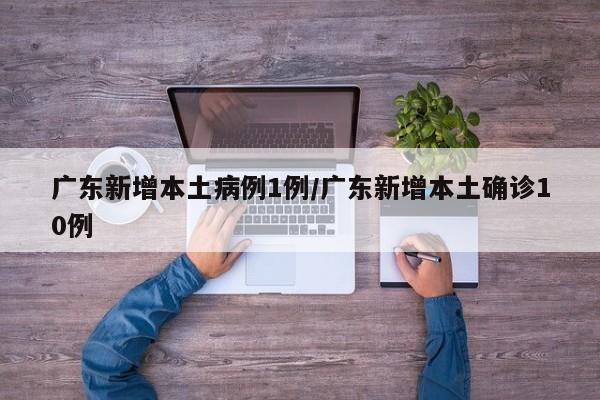广东新增本土病例1例/广东新增本土确诊10例