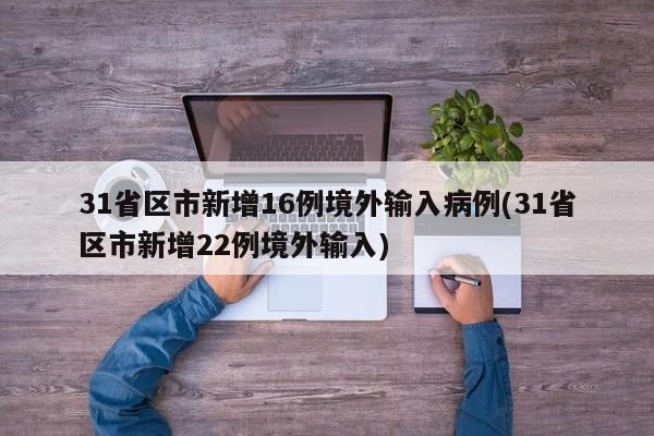 31省区市新增16例境外输入病例(31省区市新增22例境外输入)