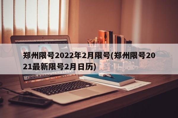 郑州限号2022年2月限号(郑州限号2021最新限号2月日历)