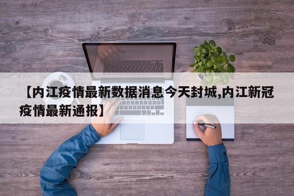 【内江疫情最新数据消息今天封城,内江新冠疫情最新通报】
