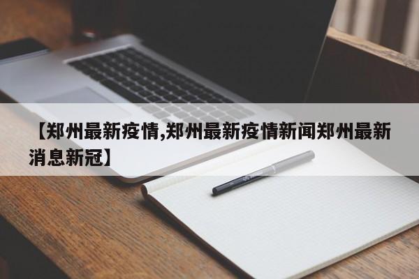 【郑州最新疫情,郑州最新疫情新闻郑州最新消息新冠】