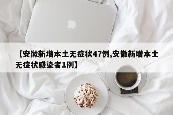 【安徽新增本土无症状47例,安徽新增本土无症状感染者1例】